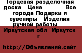 Торцевая разделочная доска › Цена ­ 2 500 - Все города Подарки и сувениры » Изделия ручной работы   . Иркутская обл.,Иркутск г.